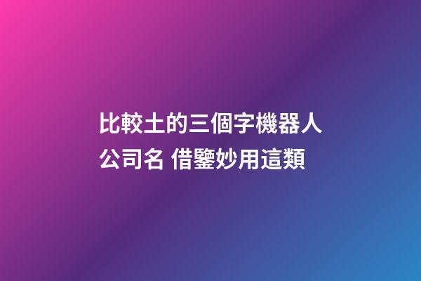 比較土的三個字機器人公司名 借鑒妙用這類